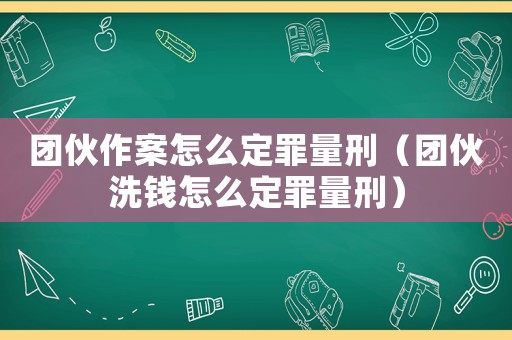 團(tuán)伙作案怎么定罪量刑（團(tuán)伙洗錢怎么定罪量刑）