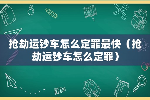 搶劫運鈔車怎么定罪最快（搶劫運鈔車怎么定罪）