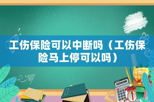 工傷保險可以中斷嗎（工傷保險馬上停可以嗎）