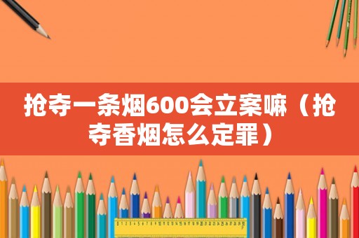 搶奪一條煙600會立案嘛（搶奪香煙怎么定罪）