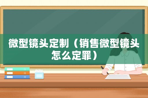 微型鏡頭定制（銷售微型鏡頭怎么定罪）