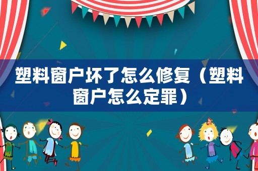 塑料窗戶壞了怎么修復（塑料窗戶怎么定罪）