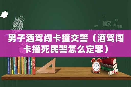 男子酒駕闖卡撞交警（酒駕闖卡撞死民警怎么定罪）