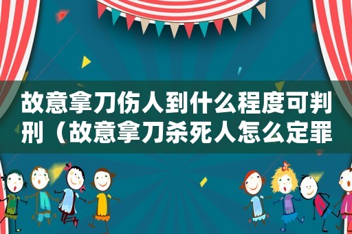故意拿刀傷人到什么程度可判刑（故意拿刀殺死人怎么定罪）
