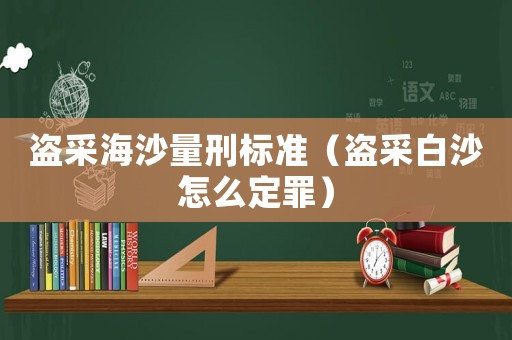 盜采海沙量刑標(biāo)準(zhǔn)（盜采白沙怎么定罪）