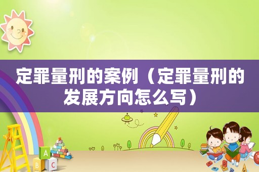 定罪量刑的案例（定罪量刑的發展方向怎么寫）