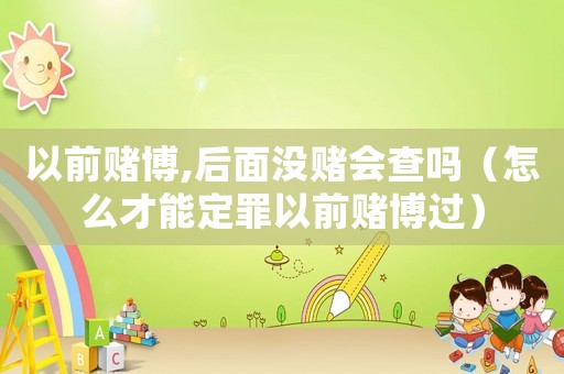 以前賭博,后面沒賭會查嗎（怎么才能定罪以前賭博過）