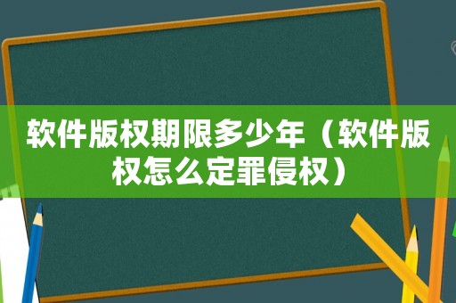 軟件版權期限多少年（軟件版權怎么定罪侵權）
