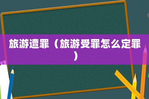 旅游遭罪（旅游受罪怎么定罪）