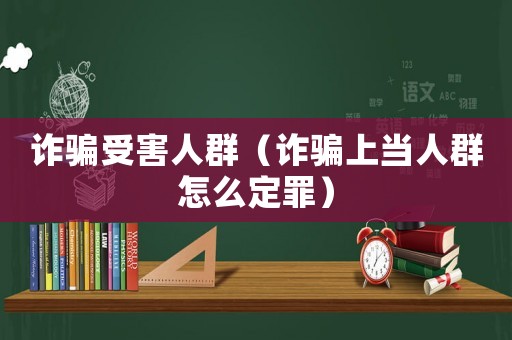 詐騙受害人群（詐騙上當(dāng)人群怎么定罪）