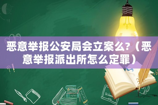 惡意舉報公安局會立案么?（惡意舉報派出所怎么定罪）