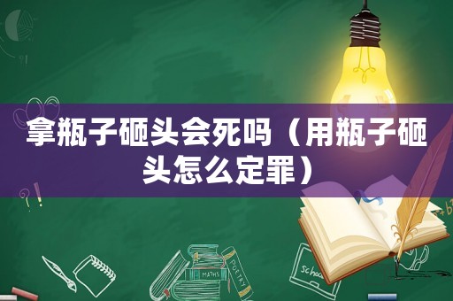拿瓶子砸頭會死嗎（用瓶子砸頭怎么定罪）