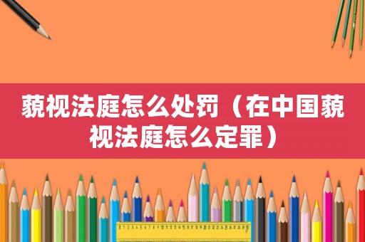 藐視法庭怎么處罰（在中國藐視法庭怎么定罪）