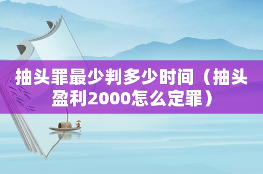 抽頭罪最少判多少時間（抽頭盈利2000怎么定罪）