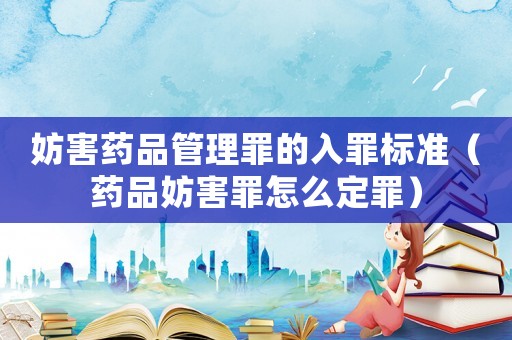 妨害藥品管理罪的入罪標準（藥品妨害罪怎么定罪）