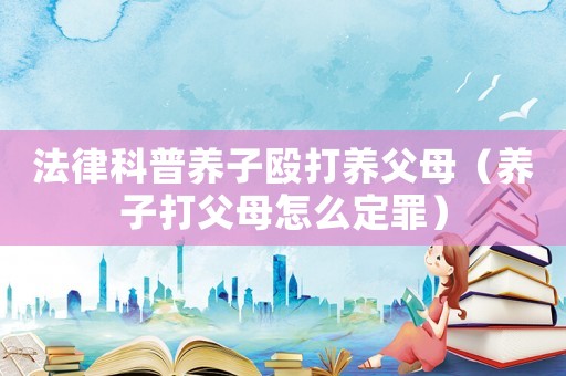 法律科普養子毆打養父母（養子打父母怎么定罪）