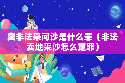 賣非法采河沙是什么罪（非法賣地采沙怎么定罪）