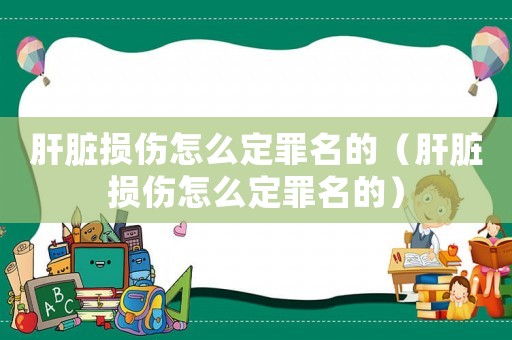 肝臟損傷怎么定罪名的（肝臟損傷怎么定罪名的）