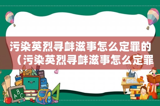 污染英烈尋釁滋事怎么定罪的（污染英烈尋釁滋事怎么定罪）