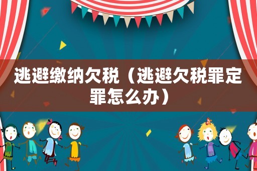 逃避繳納欠稅（逃避欠稅罪定罪怎么辦）
