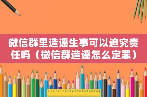微信群里造謠生事可以追究責任嗎（微信群造謠怎么定罪）