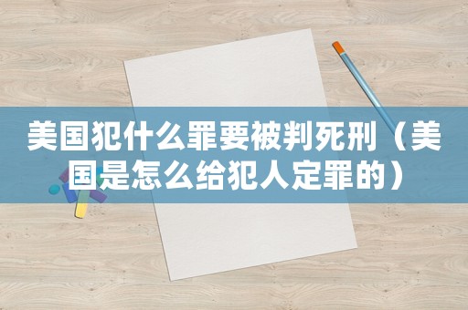 美國犯什么罪要被判死刑（美國是怎么給犯人定罪的）