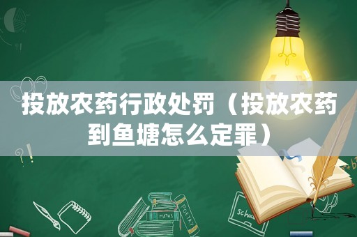 投放農藥行政處罰（投放農藥到魚塘怎么定罪）