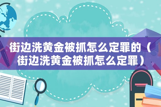街邊洗黃金被抓怎么定罪的（街邊洗黃金被抓怎么定罪）