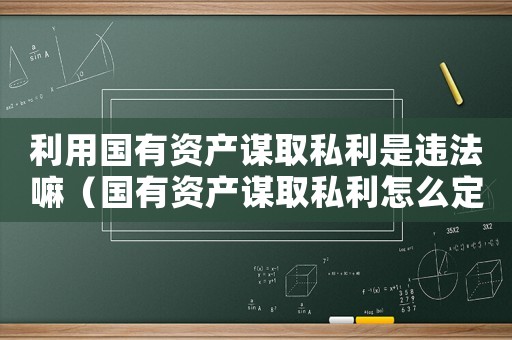 利用國有資產謀取私利是違法嘛（國有資產謀取私利怎么定罪）