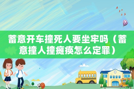 蓄意開車撞死人要坐牢嗎（蓄意撞人撞癱瘓怎么定罪）