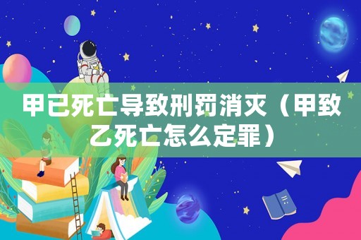 甲已死亡導致刑罰消滅（甲致乙死亡怎么定罪）