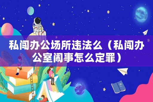 私闖辦公場所違法么（私闖辦公室鬧事怎么定罪）