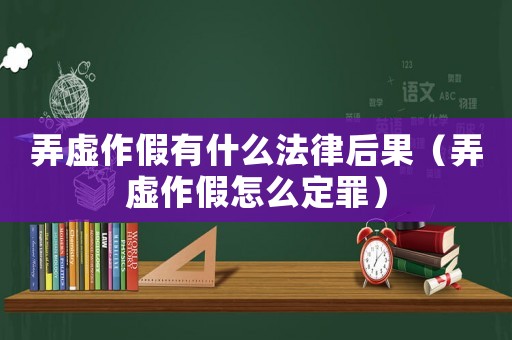 弄虛作假有什么法律后果（弄虛作假怎么定罪）