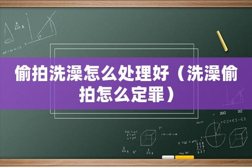 偷拍洗澡怎么處理好（洗澡偷拍怎么定罪）