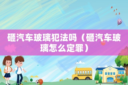 砸汽車玻璃犯法嗎（砸汽車玻璃怎么定罪）