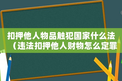 扣押他人物品觸犯國(guó)家什么法（違法扣押他人財(cái)物怎么定罪）