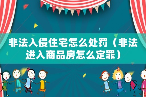 非法入侵住宅怎么處罰（非法進入商品房怎么定罪）