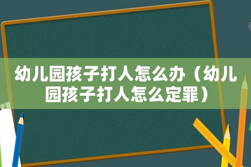 幼兒園孩子打人怎么辦（幼兒園孩子打人怎么定罪）
