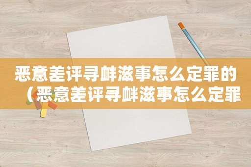 惡意差評尋釁滋事怎么定罪的（惡意差評尋釁滋事怎么定罪）