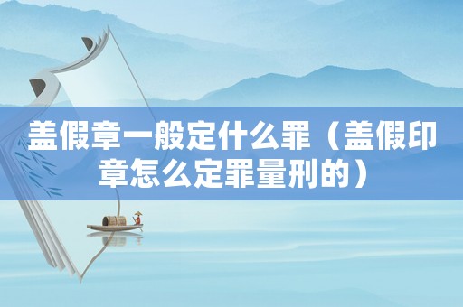 蓋假章一般定什么罪（蓋假印章怎么定罪量刑的）