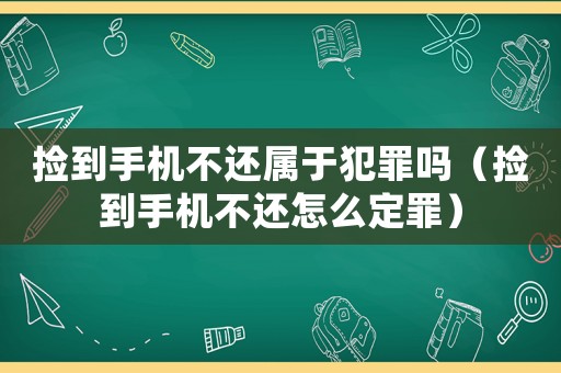 撿到手機不還屬于犯罪嗎（撿到手機不還怎么定罪）