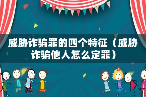 威脅詐騙罪的四個特征（威脅詐騙他人怎么定罪）