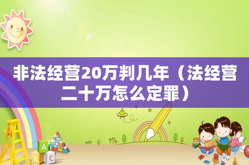 非法經營20萬判幾年（法經營二十萬怎么定罪）