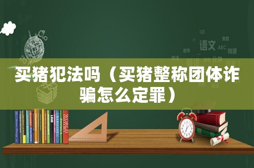 買豬犯法嗎（買豬整稱團體詐騙怎么定罪）