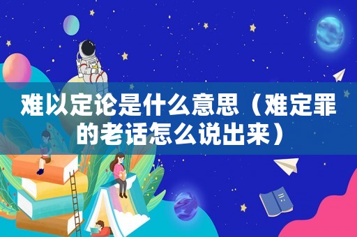 難以定論是什么意思（難定罪的老話怎么說出來）
