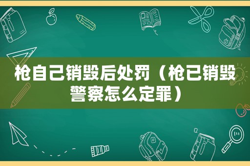槍自己銷毀后處罰（槍已銷毀警察怎么定罪）