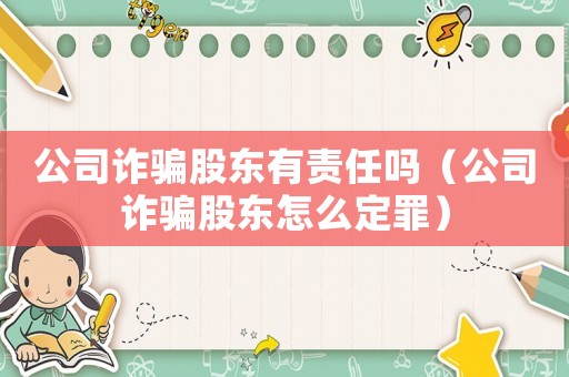 公司詐騙股東有責任嗎（公司詐騙股東怎么定罪）