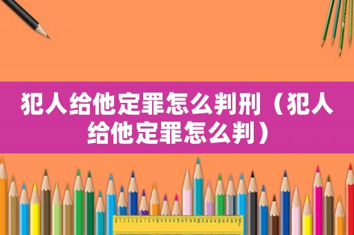 犯人給他定罪怎么判刑（犯人給他定罪怎么判）