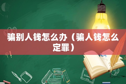 騙別人錢(qián)怎么辦（騙人錢(qián)怎么定罪）