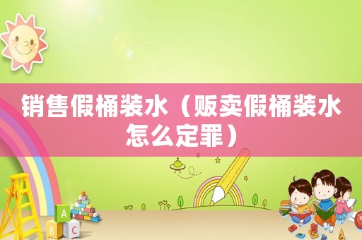 銷售假桶裝水（販賣假桶裝水怎么定罪）